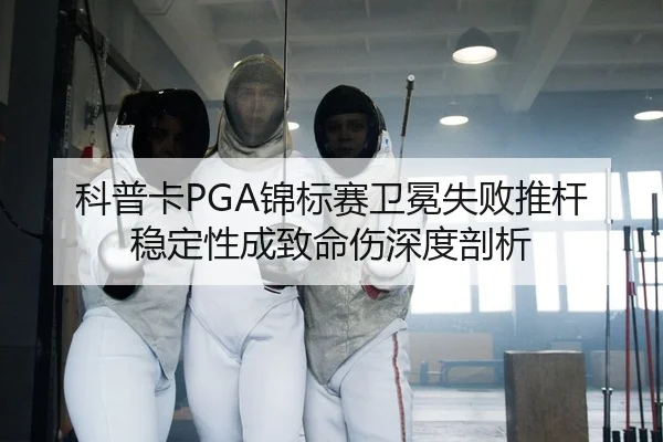 科普卡PGA锦标赛卫冕失败推杆稳定性成致命伤深度剖析